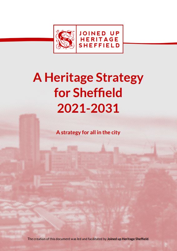 Image is the front cover of the strategy which reads "Joined Up Sheffield" A Heritage Strategy for Sheffield 2021-2031 A strategy for all in the city. The creation of this document was led and facilitated by Joined up Heritage Sheffield. https://www.joinedupheritagesheffield.org.uk/wp-content/uploads/2021/01/Heritage-Strategy-2021-31.pdf